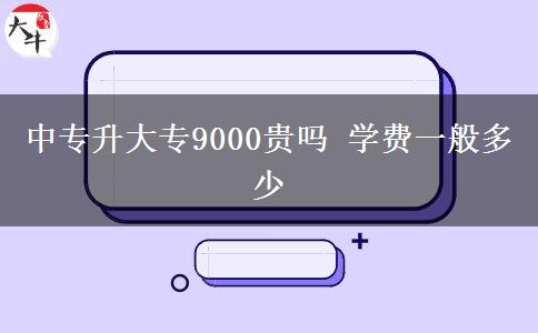 中專升大專9000貴嗎 學費一般多少