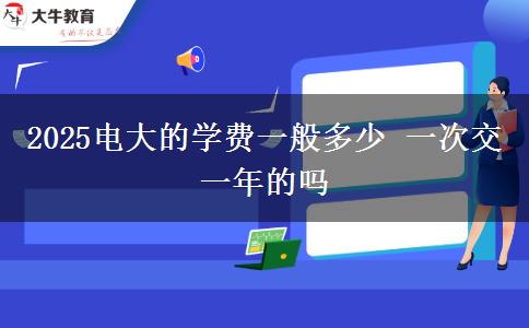 2025電大的學費一般多少 一次交一年的嗎