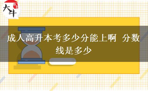 成人高升本考多少分能上啊 分數(shù)線是多少