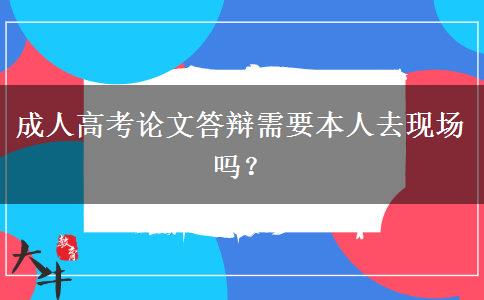 成人高考論文答辯需要本人去現(xiàn)場嗎？