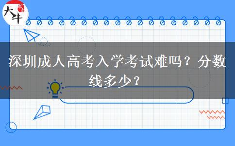 深圳成人高考入學(xué)考試難嗎？分?jǐn)?shù)線多少？