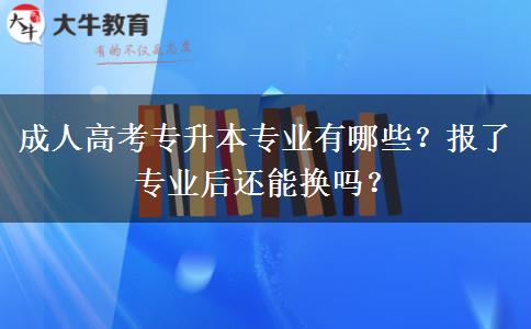 成人高考專升本專業(yè)有哪些？報(bào)了專業(yè)后還能換嗎？