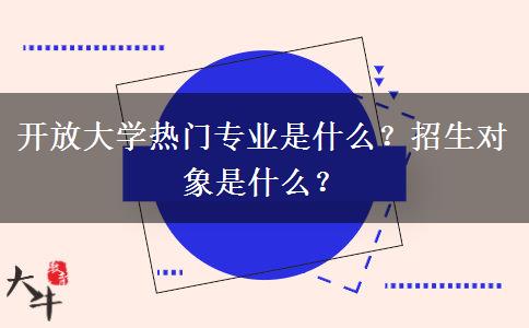 開放大學(xué)熱門專業(yè)是什么？招生對(duì)象是什么？