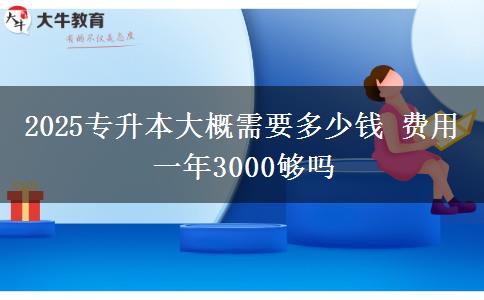 2025專升本大概需要多少錢 費(fèi)用一年3000夠嗎