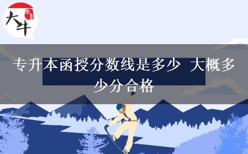 專(zhuān)升本函授分?jǐn)?shù)線是多少 大概多少分合格