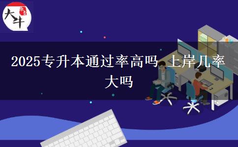 2025專升本通過(guò)率高嗎 上岸幾率大嗎