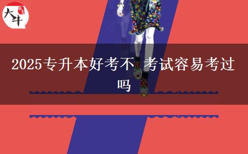 2025專升本好考不 考試容易考過(guò)嗎