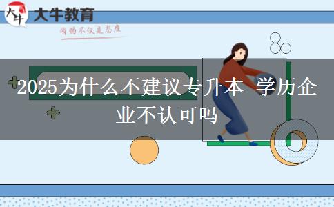 2025為什么不建議專升本 學(xué)歷企業(yè)不認可嗎