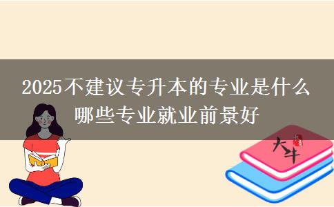2025不建議專升本的專業(yè)是什么 哪些專業(yè)就業(yè)前景好