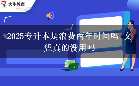 2025專(zhuān)升本是浪費(fèi)兩年時(shí)間嗎 文憑真的沒(méi)用嗎