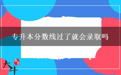 專升本分數線過了就會錄取嗎