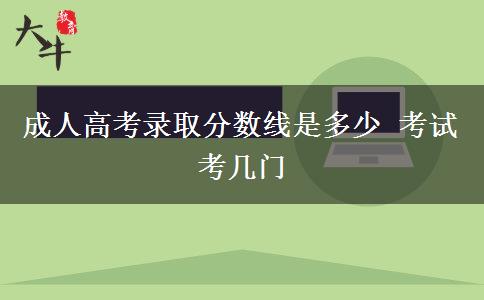 成人高考錄取分?jǐn)?shù)線是多少 考試考幾門(mén)