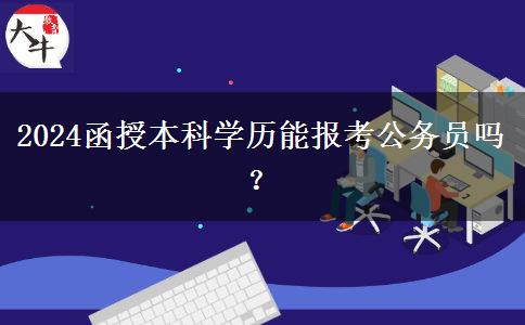 2024函授本科學(xué)歷能報考公務(wù)員嗎？