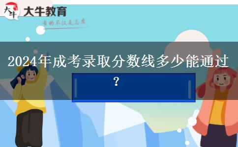 2024年成考錄取分數(shù)線多少能通過？