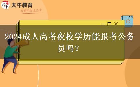 2024成人高考夜校學(xué)歷能報(bào)考公務(wù)員嗎？