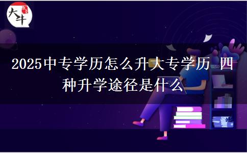 2025中專學歷怎么升大專學歷 四種升學途徑是什么