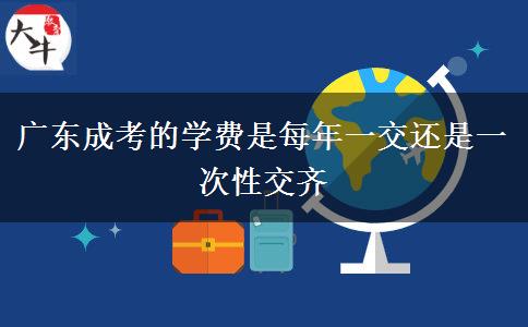 廣東成考的學(xué)費是每年一交還是一次性交齊