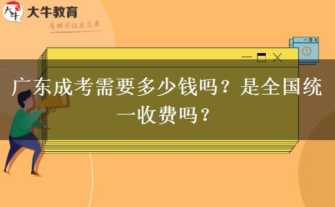 廣東成考需要多少錢嗎？是全國統(tǒng)一收費嗎？