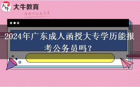 2024年廣東成人函授大專學(xué)歷能報(bào)考公務(wù)員嗎？