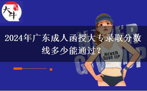2024年廣東成人函授大專錄取分數(shù)線多少能通過？