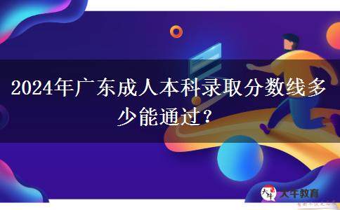 2024年廣東成人本科錄取分?jǐn)?shù)線多少能通過？