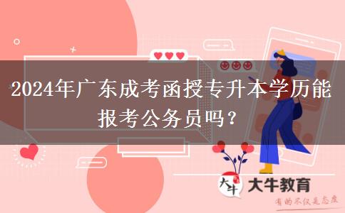 2024年廣東成考函授專升本學(xué)歷能報考公務(wù)員嗎？