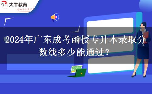 2024年廣東成考函授專(zhuān)升本錄取分?jǐn)?shù)線多少能通過(guò)？