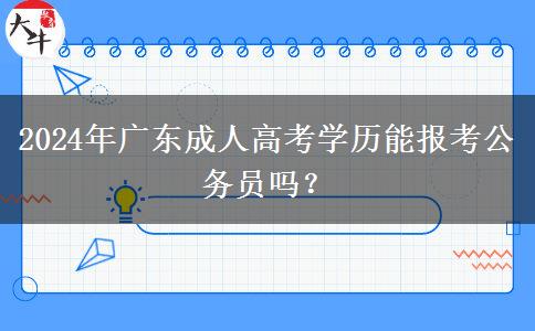 2024年廣東成人高考學(xué)歷能報考公務(wù)員嗎？