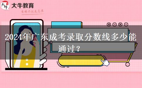 2024年廣東成考錄取分?jǐn)?shù)線多少能通過？