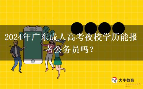 2024年廣東成人高考夜校學歷能報考公務員嗎？