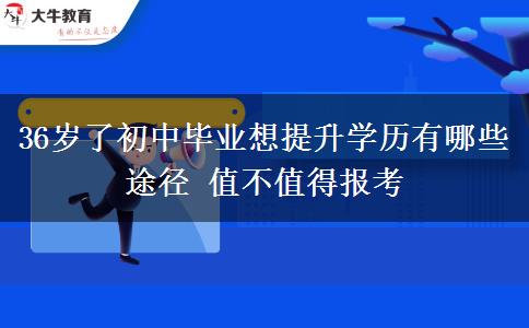 36歲了初中畢業(yè)想提升學(xué)歷有哪些途徑 值不值得報(bào)考