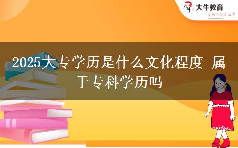 2025大專學(xué)歷是什么文化程度 屬于?？茖W(xué)歷嗎