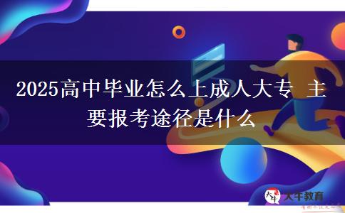 2025高中畢業(yè)怎么上成人大專(zhuān) 主要報(bào)考途徑是什么