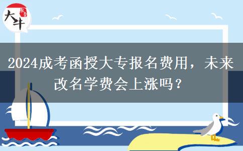 2024成考函授大專(zhuān)報(bào)名費(fèi)用，未來(lái)改名學(xué)費(fèi)會(huì)上漲嗎？