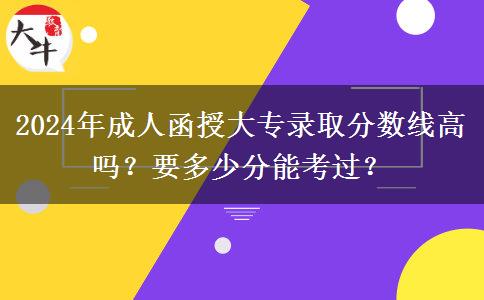 2024年成人函授大專錄取分數(shù)線高嗎？要多少分能考過？