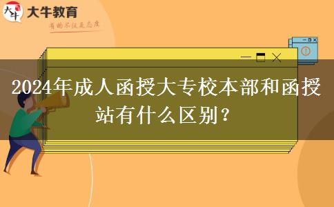 2024年成人函授大專校本部和函授站有什么區(qū)別？