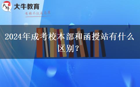 2024年成考校本部和函授站有什么區(qū)別？