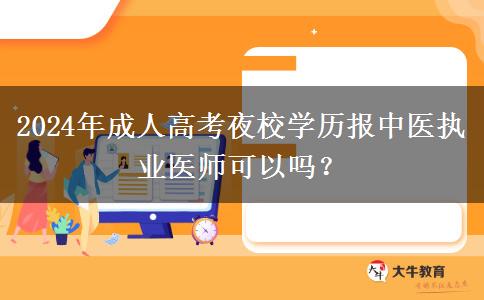 2024年成人高考夜校學(xué)歷報(bào)中醫(yī)執(zhí)業(yè)醫(yī)師可以嗎？