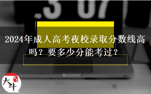 2024年成人高考夜校錄取分?jǐn)?shù)線高嗎？要多少分能考過(guò)？