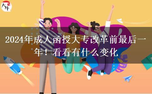 2024年成人函授大專改革前最后一年！看看有什么變化