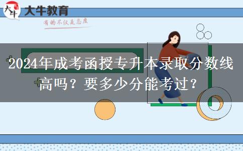 2024年成考函授專升本錄取分?jǐn)?shù)線高嗎？要多少分能考過？