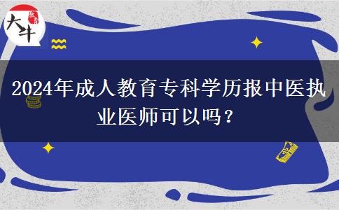 2024年成人教育專科學(xué)歷報中醫(yī)執(zhí)業(yè)醫(yī)師可以嗎？
