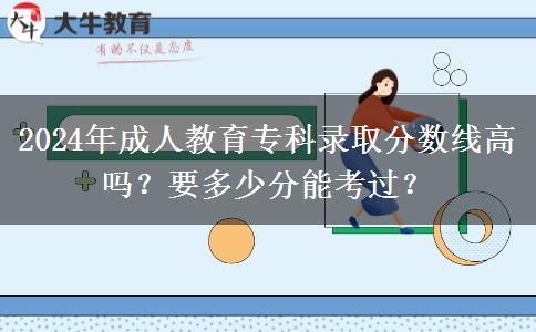 2024年成人教育?？其浫》?jǐn)?shù)線高嗎？要多少分能考過？