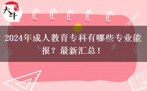 2024年成人教育專科有哪些專業(yè)能報？最新匯總！