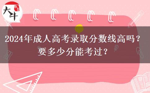 2024年成人高考錄取分?jǐn)?shù)線(xiàn)高嗎？要多少分能考過(guò)？