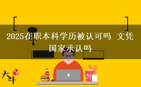 2025在職本科學(xué)歷被認(rèn)可嗎 文憑國(guó)家承認(rèn)嗎