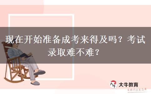 現(xiàn)在開始準(zhǔn)備成考來得及嗎？考試錄取難不難？