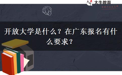 開放大學是什么？在廣東報名有什么要求？