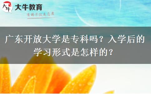 廣東開(kāi)放大學(xué)是專(zhuān)科嗎？入學(xué)后的學(xué)習(xí)形式是怎樣的？
