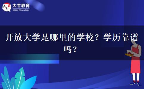 開(kāi)放大學(xué)是哪里的學(xué)校？學(xué)歷靠譜嗎？